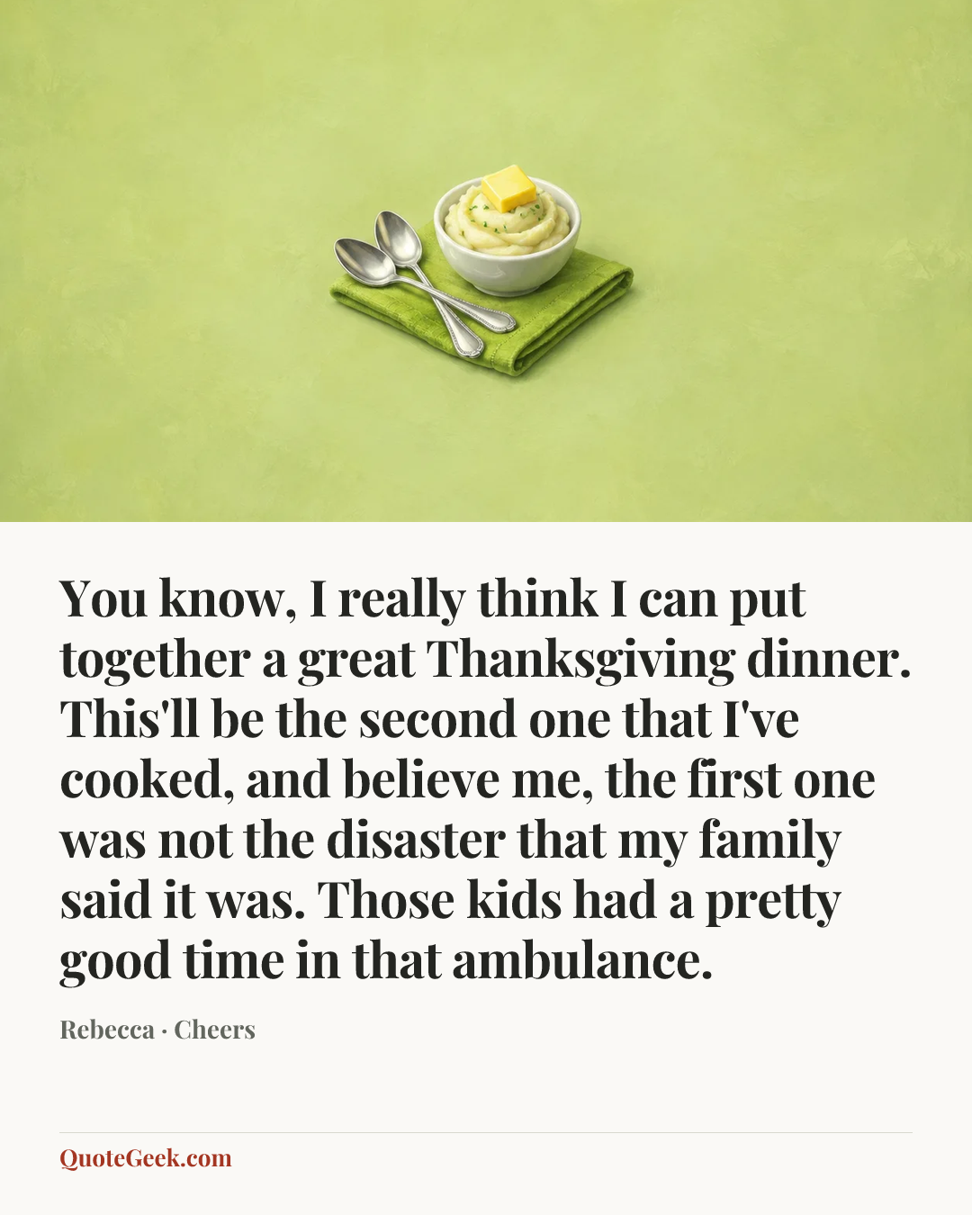 “You know, I really think I can put together a great Thanksgiving dinner. This'll be the second one that I've cooked, and believe me, the first one was not the disaster that my family said it was. Those kids had a pretty good time in that ambulance.” — Rebecca · Cheers. Illustrated QuoteGeek card.
