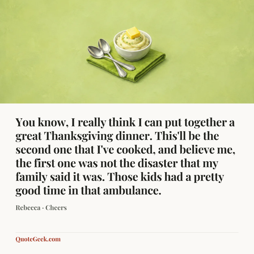 “You know, I really think I can put together a great Thanksgiving dinner. This'll be the second one that I've cooked, and believe me, the first one was not the disaster that my family said it was. Those kids had a pretty good time in that ambulance.” — Rebecca · Cheers. Illustrated QuoteGeek card.