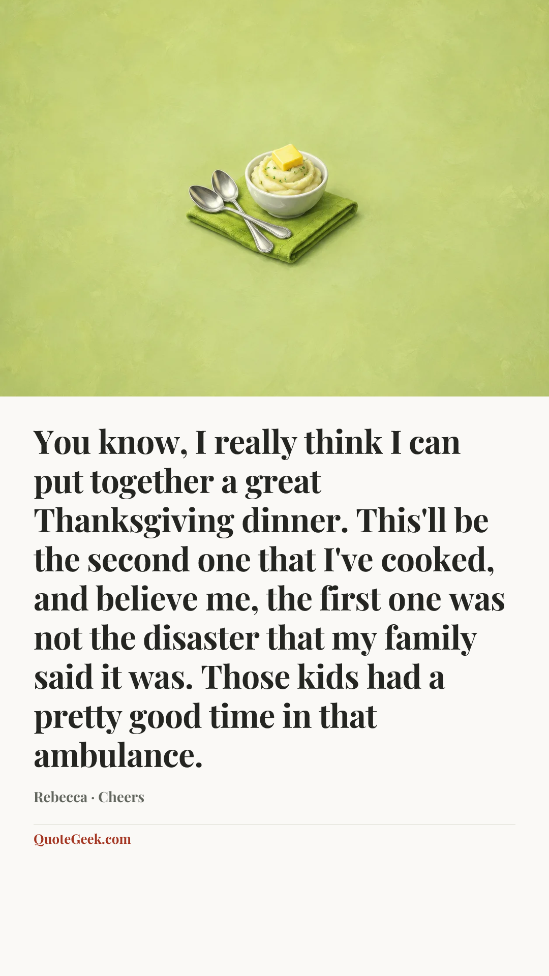 “You know, I really think I can put together a great Thanksgiving dinner. This'll be the second one that I've cooked, and believe me, the first one was not the disaster that my family said it was. Those kids had a pretty good time in that ambulance.” — Rebecca · Cheers. Illustrated QuoteGeek card.