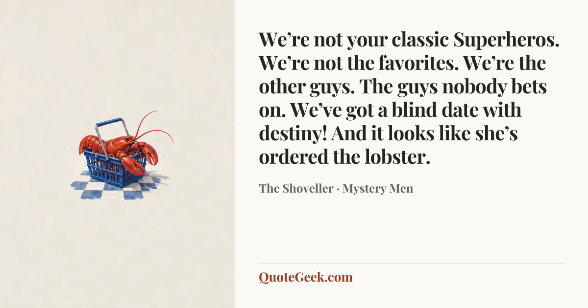 “We’re not your classic Superheros. We’re not the favorites. We’re the other guys. The guys nobody bets on. We’ve got a blind date with destiny! And it looks like she’s ordered the lobster.” — The Shoveller · Mystery Men. Illustrated QuoteGeek card.
