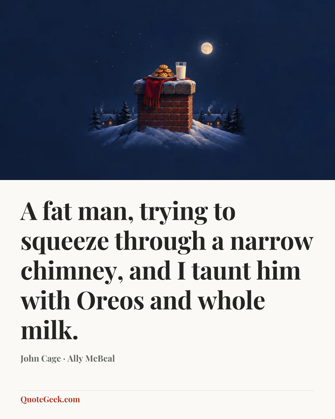 “A fat man, trying to squeeze through a narrow chimney, and I taunt him with Oreos and whole milk.” — John Cage · Ally McBeal. Illustrated QuoteGeek card.