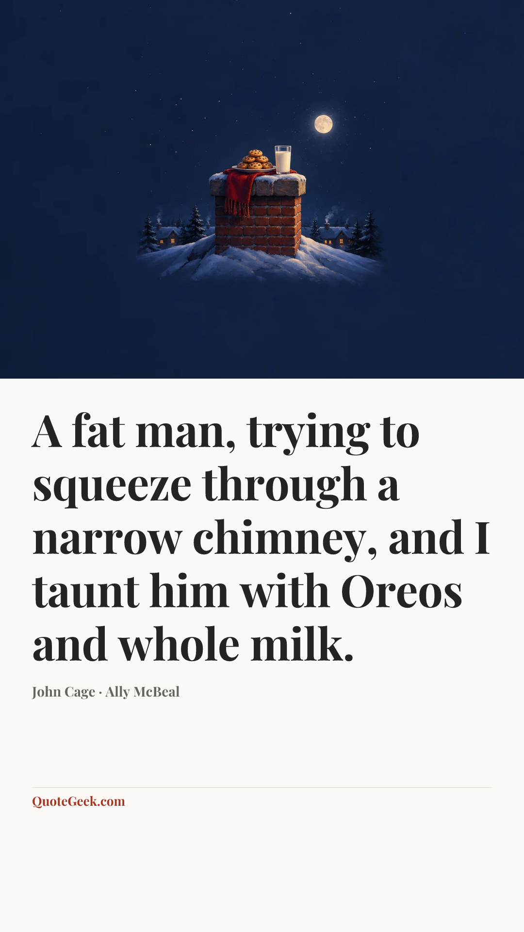 “A fat man, trying to squeeze through a narrow chimney, and I taunt him with Oreos and whole milk.” — John Cage · Ally McBeal. Illustrated QuoteGeek card.