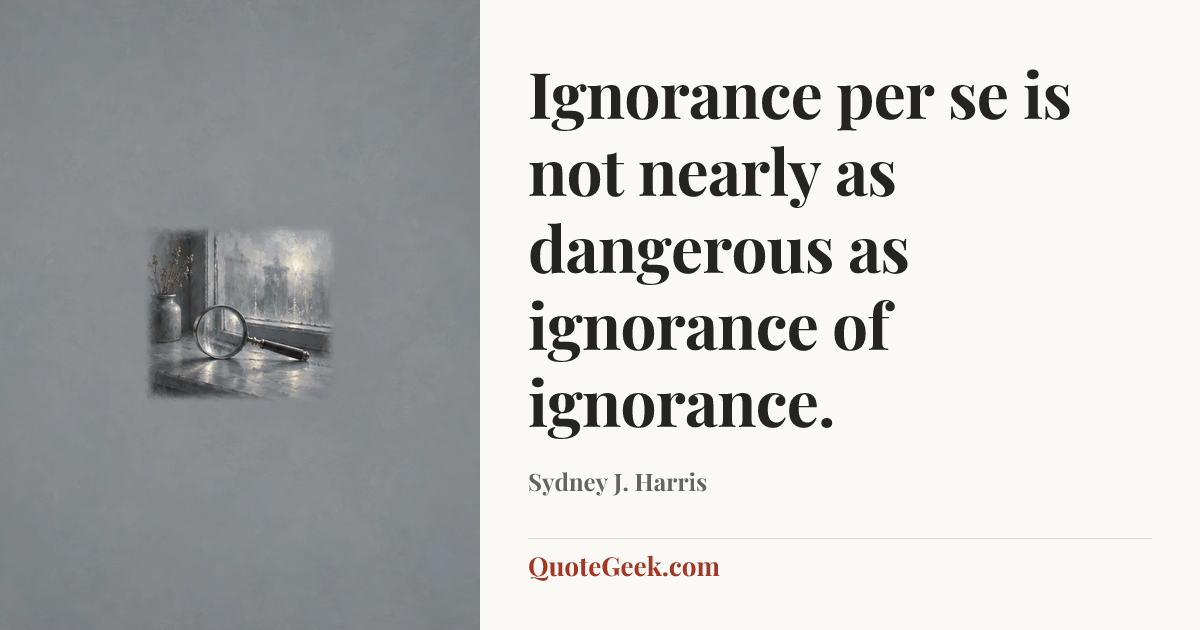 “Ignorance per se is not nearly as dangerous as ignorance of ignorance.” — Sydney J. Harris. Illustrated QuoteGeek card.