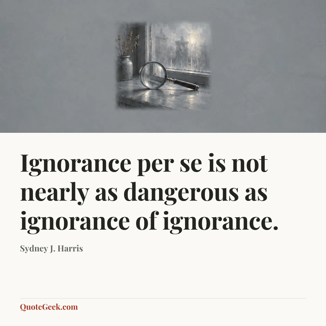 “Ignorance per se is not nearly as dangerous as ignorance of ignorance.” — Sydney J. Harris. Illustrated QuoteGeek card.