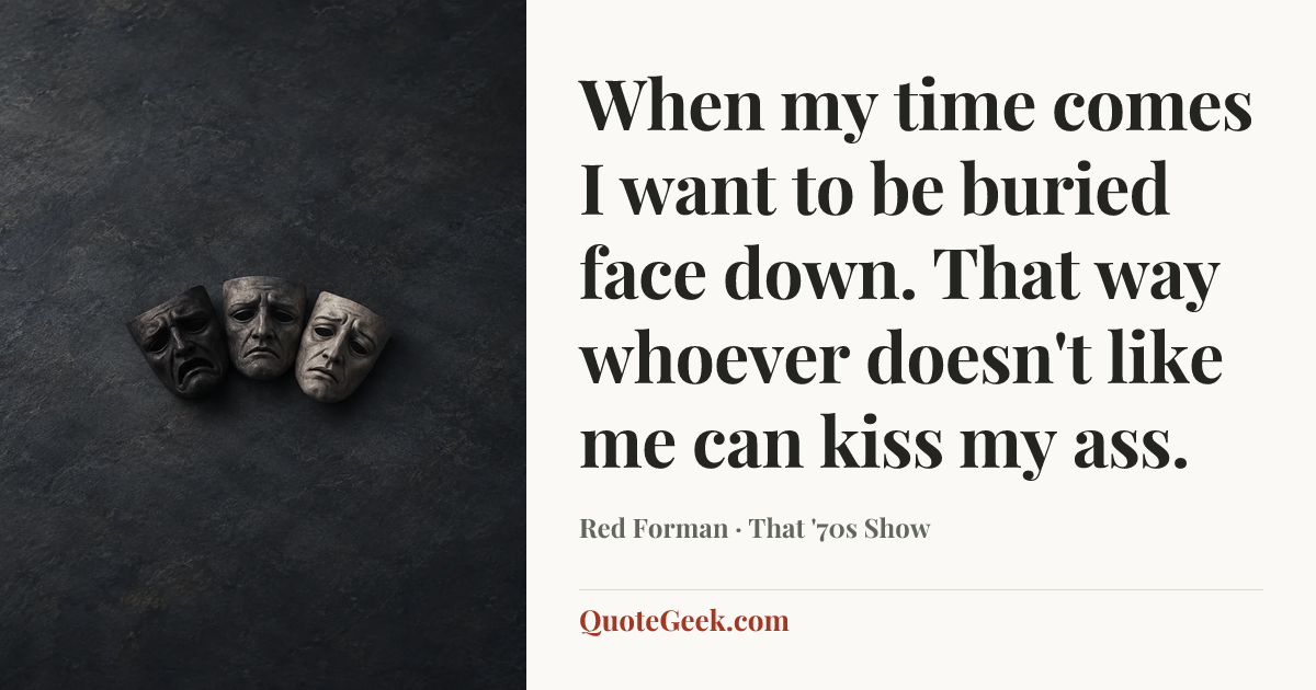“When my time comes I want to be buried face down. That way whoever doesn't like me can kiss my ass.” — Red Forman · That '70s Show. Illustrated QuoteGeek card.