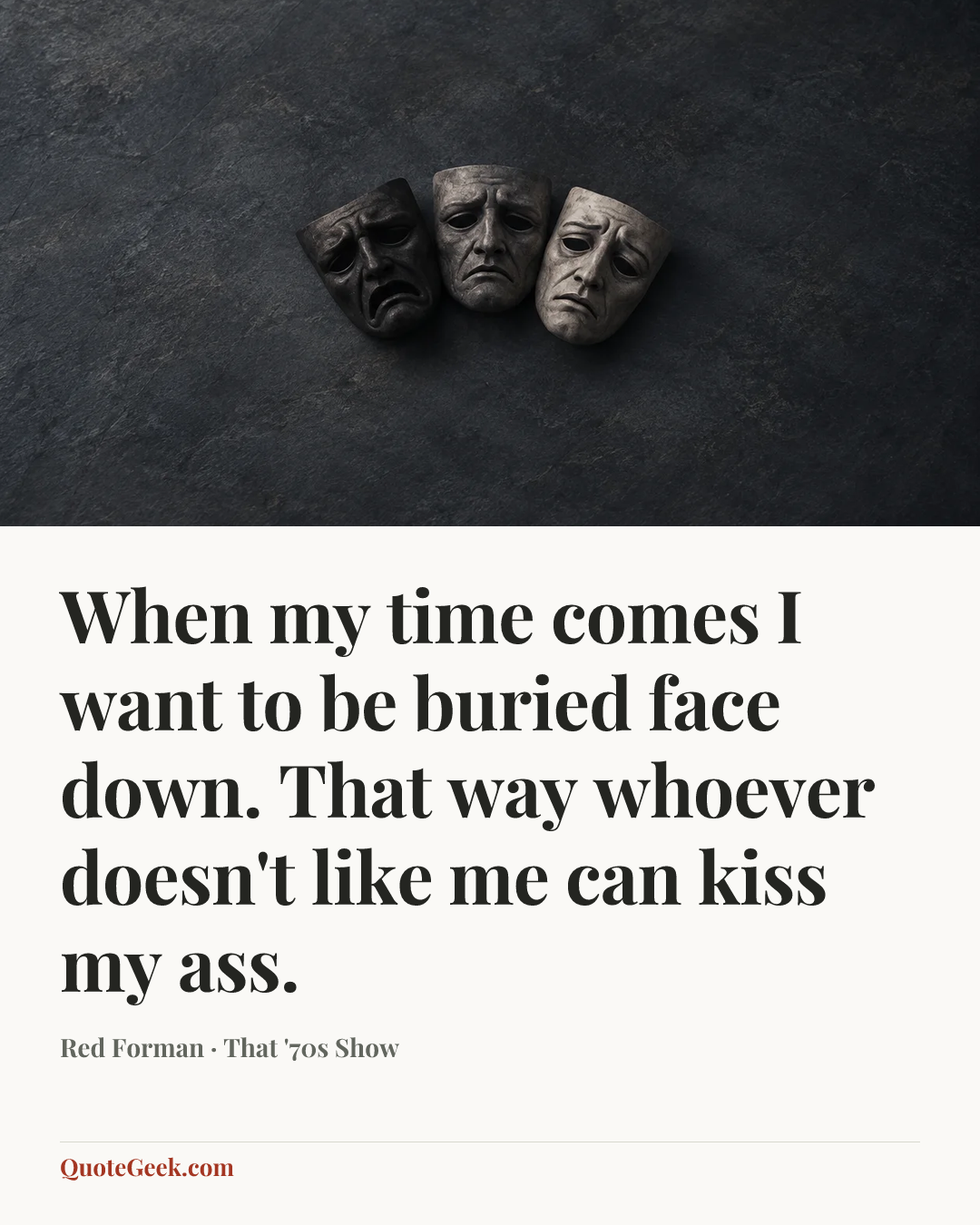 “When my time comes I want to be buried face down. That way whoever doesn't like me can kiss my ass.” — Red Forman · That '70s Show. Illustrated QuoteGeek card.