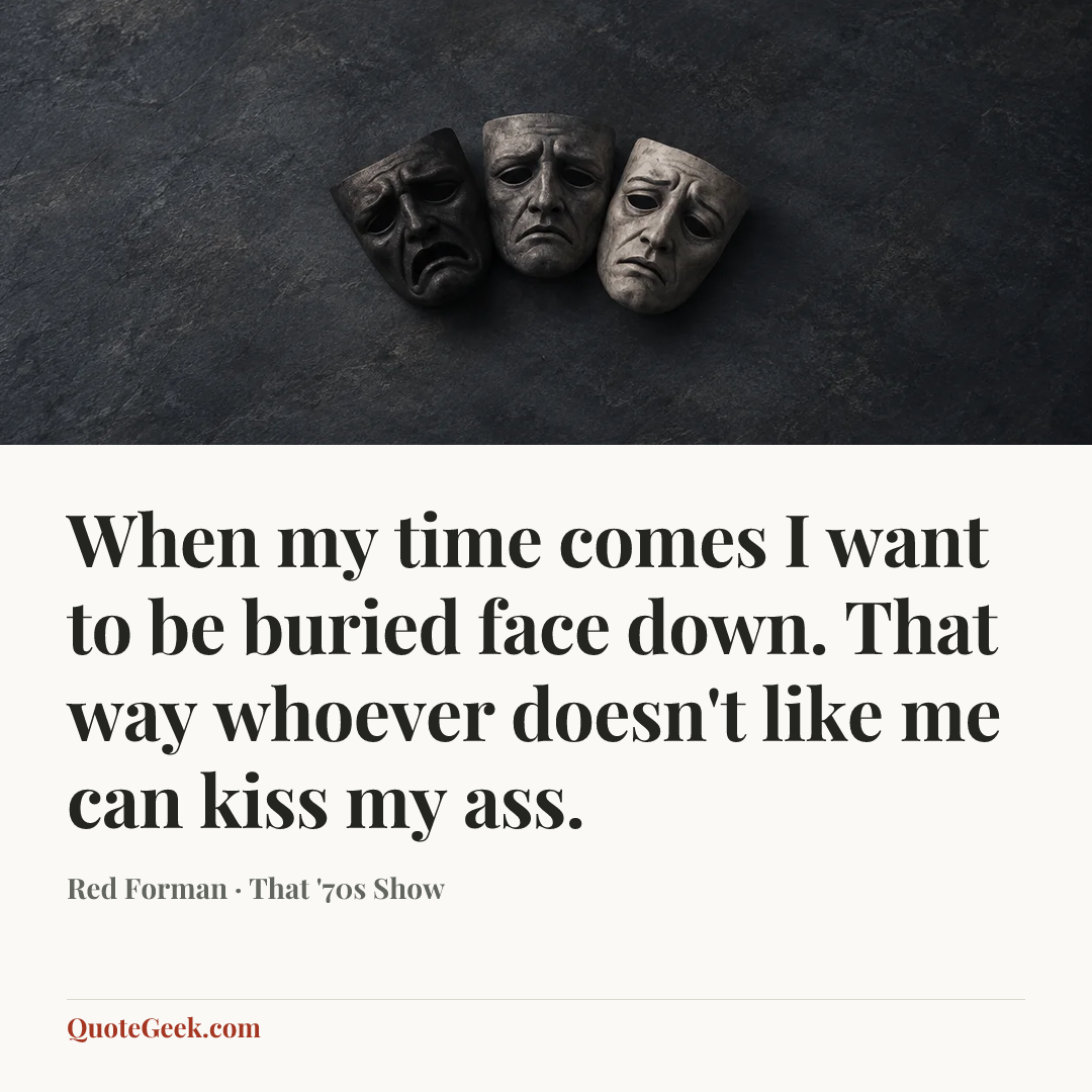 “When my time comes I want to be buried face down. That way whoever doesn't like me can kiss my ass.” — Red Forman · That '70s Show. Illustrated QuoteGeek card.