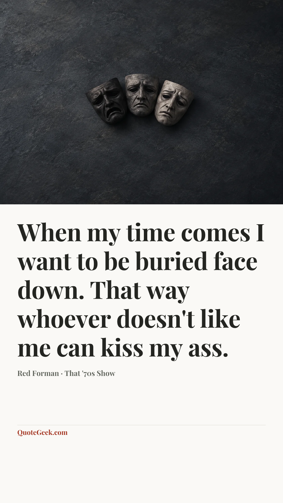“When my time comes I want to be buried face down. That way whoever doesn't like me can kiss my ass.” — Red Forman · That '70s Show. Illustrated QuoteGeek card.