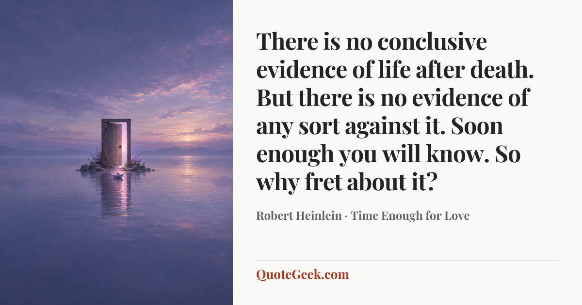 “There is no conclusive evidence of life after death. But there is no evidence of any sort against it. Soon enough you will know. So why fret about it?” — Robert Heinlein · Time Enough for Love. Illustrated QuoteGeek card.