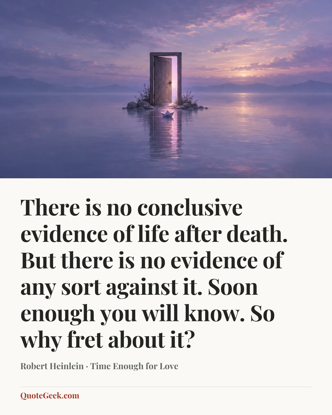 “There is no conclusive evidence of life after death. But there is no evidence of any sort against it. Soon enough you will know. So why fret about it?” — Robert Heinlein · Time Enough for Love. Illustrated QuoteGeek card.