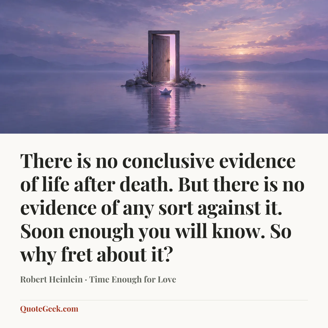 “There is no conclusive evidence of life after death. But there is no evidence of any sort against it. Soon enough you will know. So why fret about it?” — Robert Heinlein · Time Enough for Love. Illustrated QuoteGeek card.
