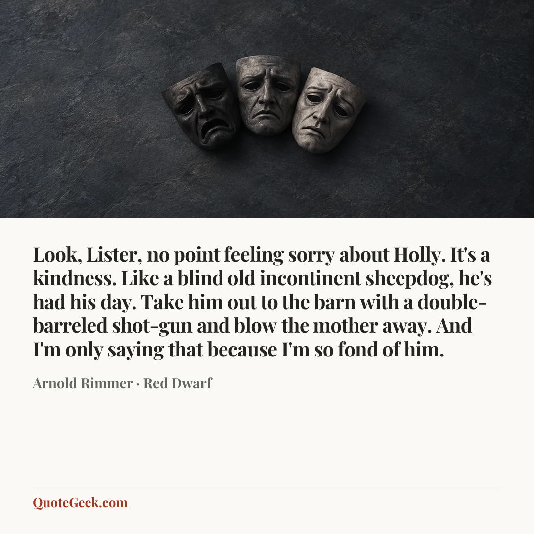 “Look, Lister, no point feeling sorry about Holly. It's a kindness. Like a blind old incontinent sheepdog, he's had his day. Take him out to the barn with a double-barreled shot-gun and blow the mother away. And I'm only saying that because I'm so fond of him.” — Arnold Rimmer · Red Dwarf. Illustrated QuoteGeek card.