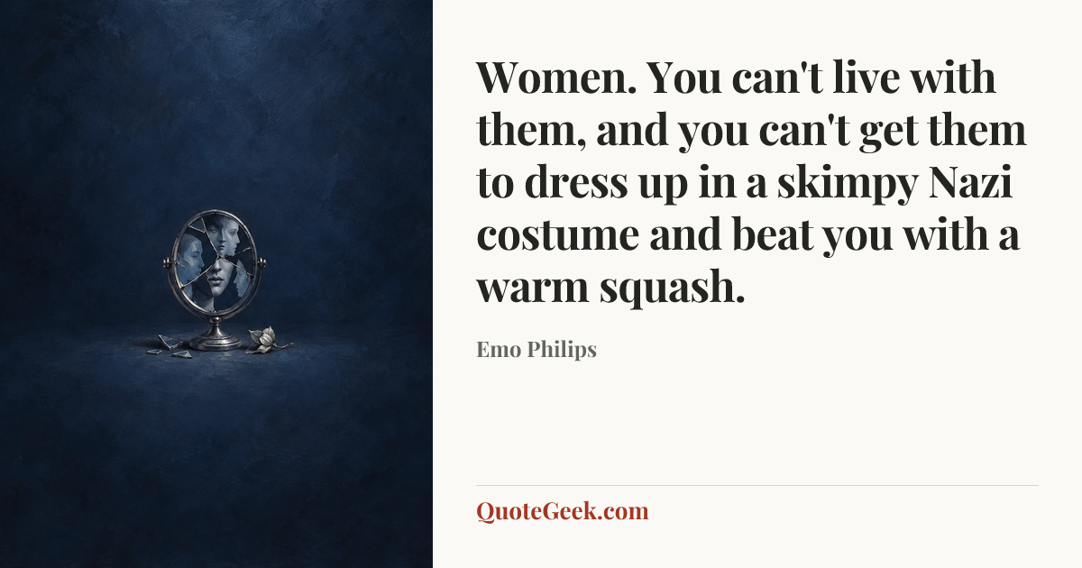 “Women. You can't live with them, and you can't get them to dress up in a skimpy Nazi costume and beat you with a warm squash.” — Emo Philips. Illustrated QuoteGeek card.