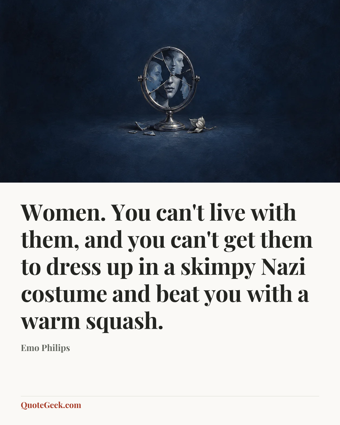 “Women. You can't live with them, and you can't get them to dress up in a skimpy Nazi costume and beat you with a warm squash.” — Emo Philips. Illustrated QuoteGeek card.