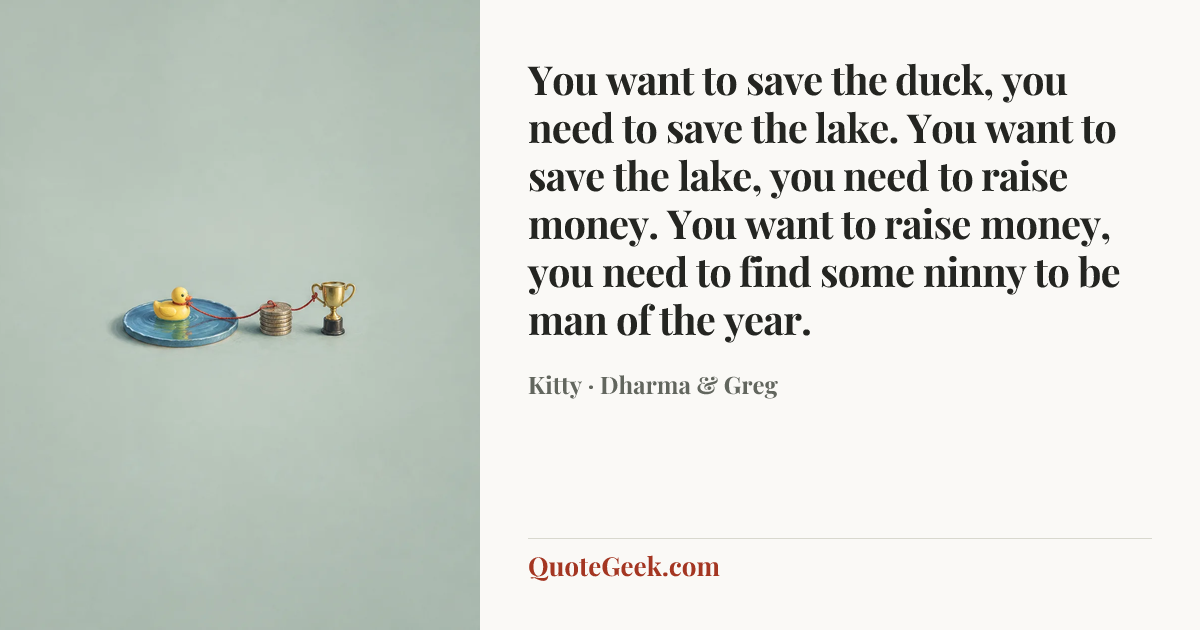 “You want to save the duck, you need to save the lake. You want to save the lake, you need to raise money. You want to raise money, you need to find some ninny to be man of the year.” — Kitty · Dharma & Greg. Illustrated QuoteGeek card.
