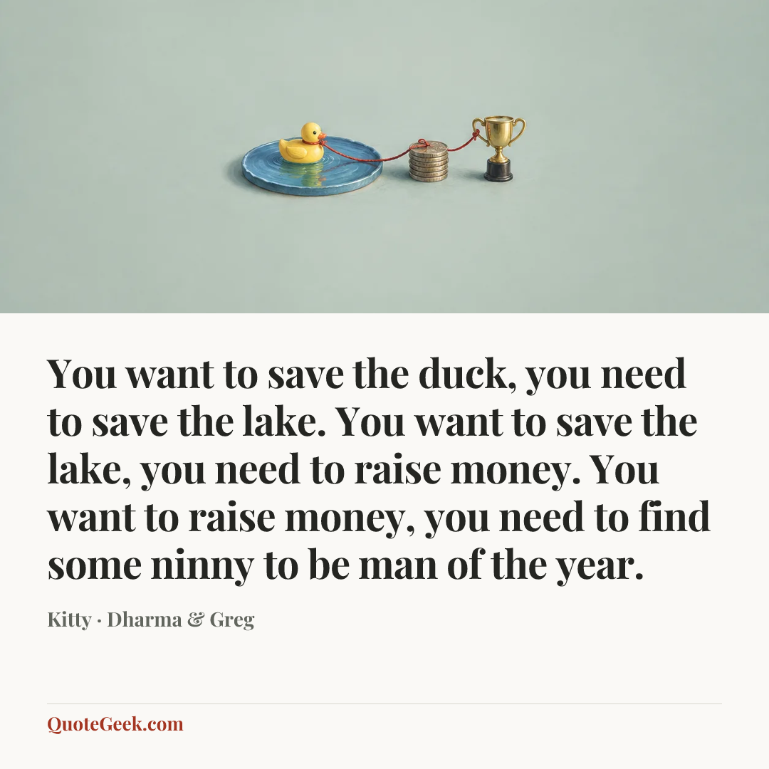 “You want to save the duck, you need to save the lake. You want to save the lake, you need to raise money. You want to raise money, you need to find some ninny to be man of the year.” — Kitty · Dharma & Greg. Illustrated QuoteGeek card.