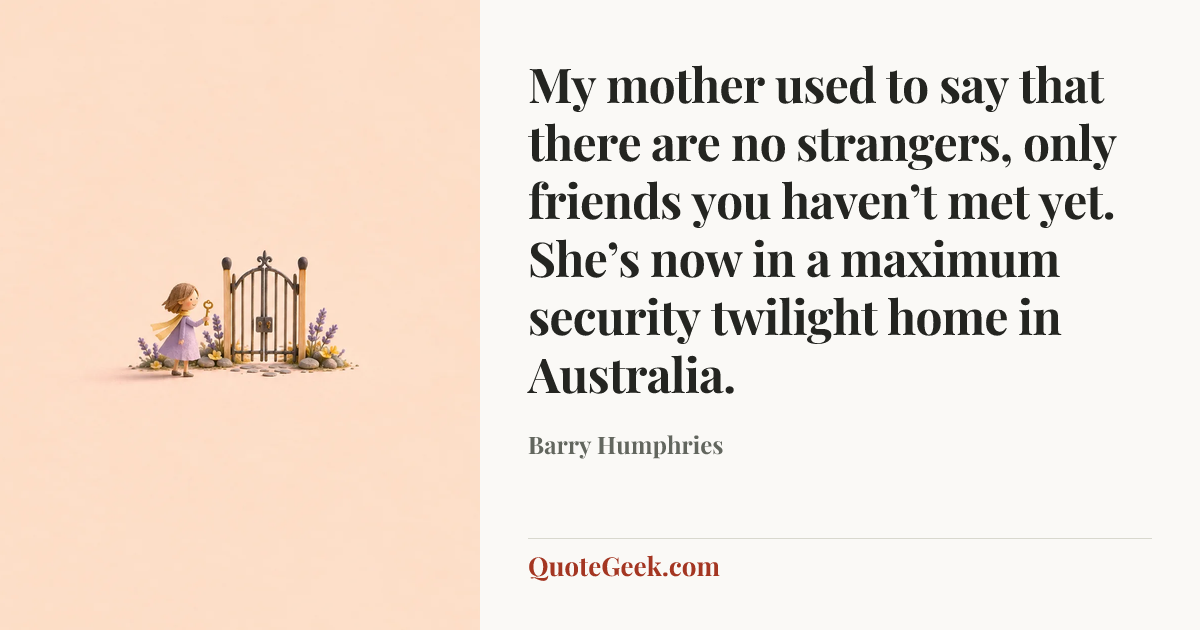 “My mother used to say that there are no strangers, only friends you haven’t met yet. She’s now in a maximum security twilight home in Australia.” — Barry Humphries. Illustrated QuoteGeek card.