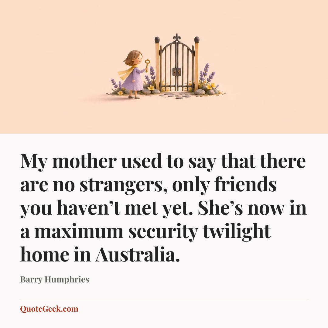 “My mother used to say that there are no strangers, only friends you haven’t met yet. She’s now in a maximum security twilight home in Australia.” — Barry Humphries. Illustrated QuoteGeek card.