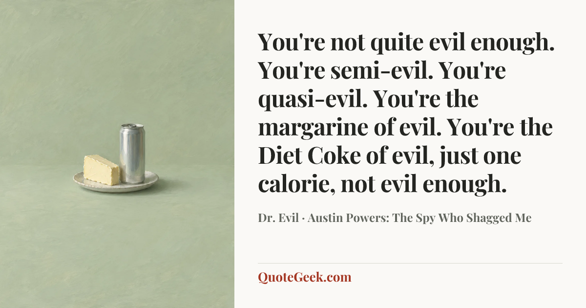 “You're not quite evil enough. You're semi-evil. You're quasi-evil. You're the margarine of evil. You're the Diet Coke of evil, just one calorie, not evil enough.” — Dr. Evil · Austin Powers: The Spy Who Shagged Me. Illustrated QuoteGeek card.