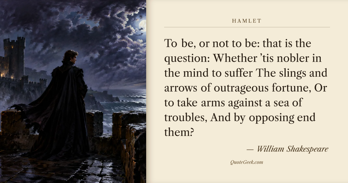 “To be, or not to be: that is the question:
Whether ’tis nobler in the mind to suffer
The slings and arrows of outrageous fortune,
Or to take arms against a sea of troubles,
And by opposing end them?” — William Shakespeare · Hamlet. Illustrated QuoteGeek card.