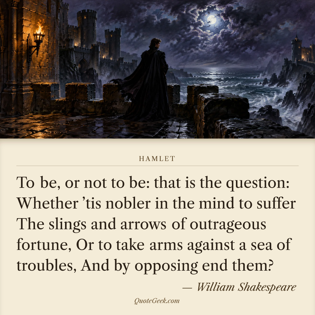 “To be, or not to be: that is the question:
Whether ’tis nobler in the mind to suffer
The slings and arrows of outrageous fortune,
Or to take arms against a sea of troubles,
And by opposing end them?” — William Shakespeare · Hamlet. Illustrated QuoteGeek card.