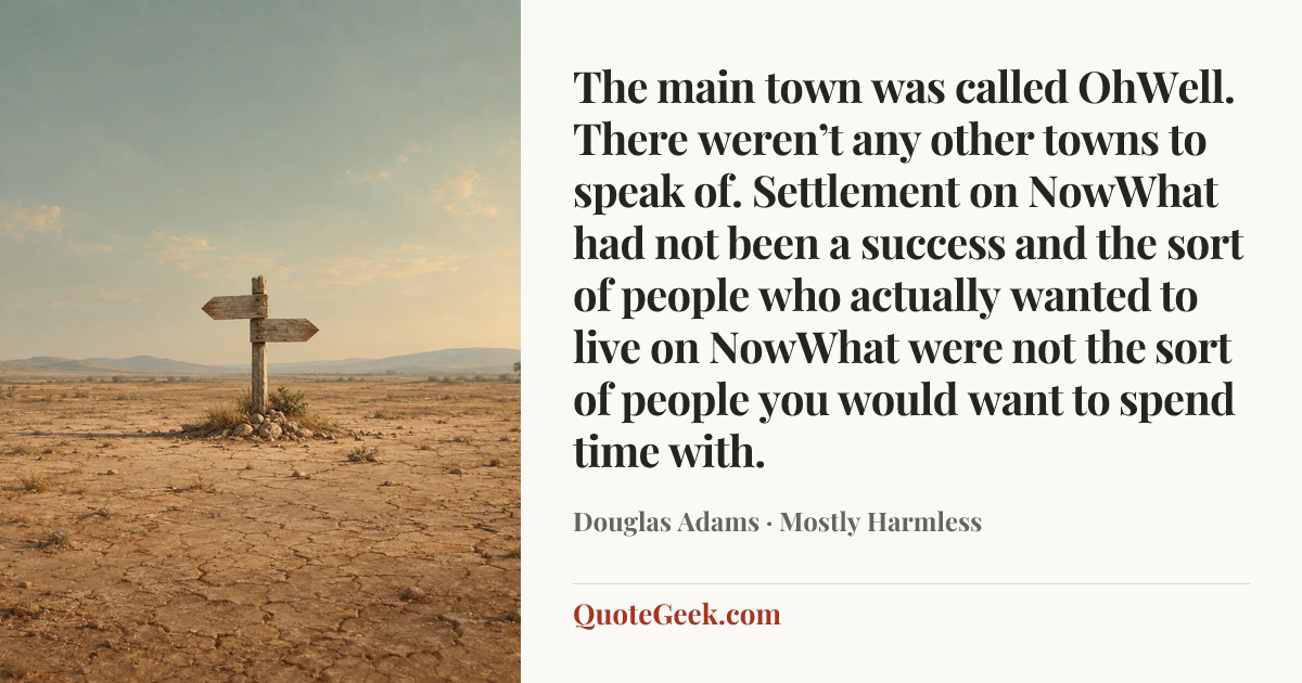 “The main town was called OhWell. There weren’t any other towns to speak of. Settlement on NowWhat had not been a success and the sort of people who actually wanted to live on NowWhat were not the sort of people you would want to spend time with.” — Douglas Adams · Mostly Harmless. Illustrated QuoteGeek card.