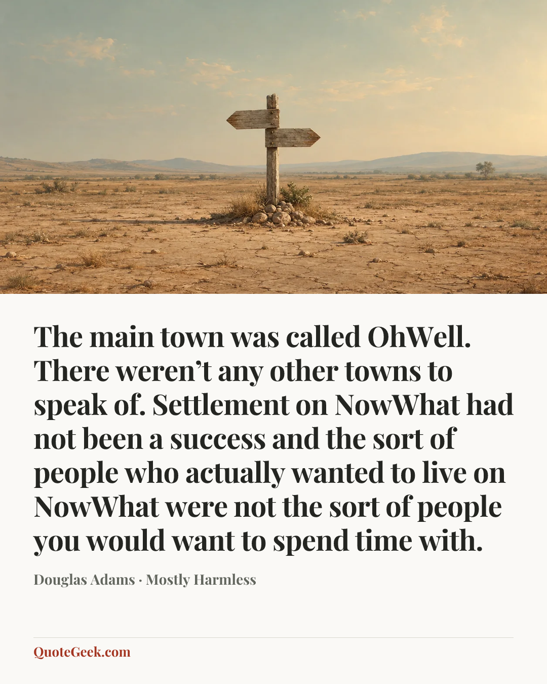 “The main town was called OhWell. There weren’t any other towns to speak of. Settlement on NowWhat had not been a success and the sort of people who actually wanted to live on NowWhat were not the sort of people you would want to spend time with.” — Douglas Adams · Mostly Harmless. Illustrated QuoteGeek card.