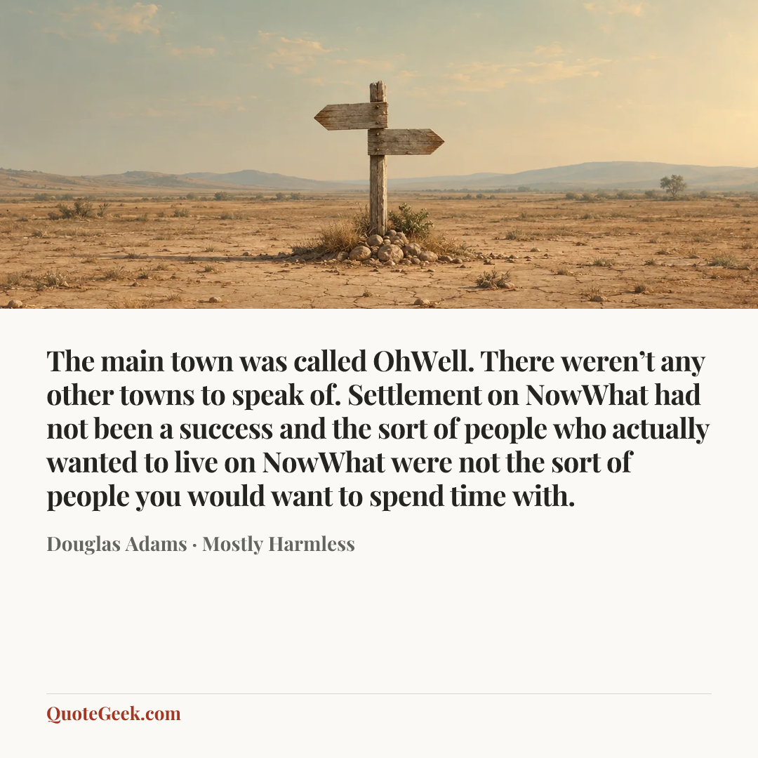“The main town was called OhWell. There weren’t any other towns to speak of. Settlement on NowWhat had not been a success and the sort of people who actually wanted to live on NowWhat were not the sort of people you would want to spend time with.” — Douglas Adams · Mostly Harmless. Illustrated QuoteGeek card.