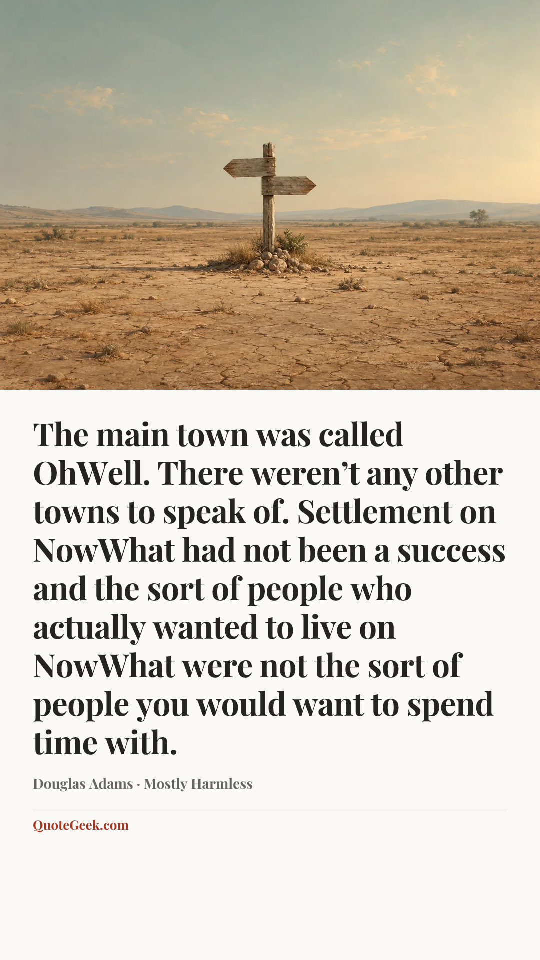 “The main town was called OhWell. There weren’t any other towns to speak of. Settlement on NowWhat had not been a success and the sort of people who actually wanted to live on NowWhat were not the sort of people you would want to spend time with.” — Douglas Adams · Mostly Harmless. Illustrated QuoteGeek card.