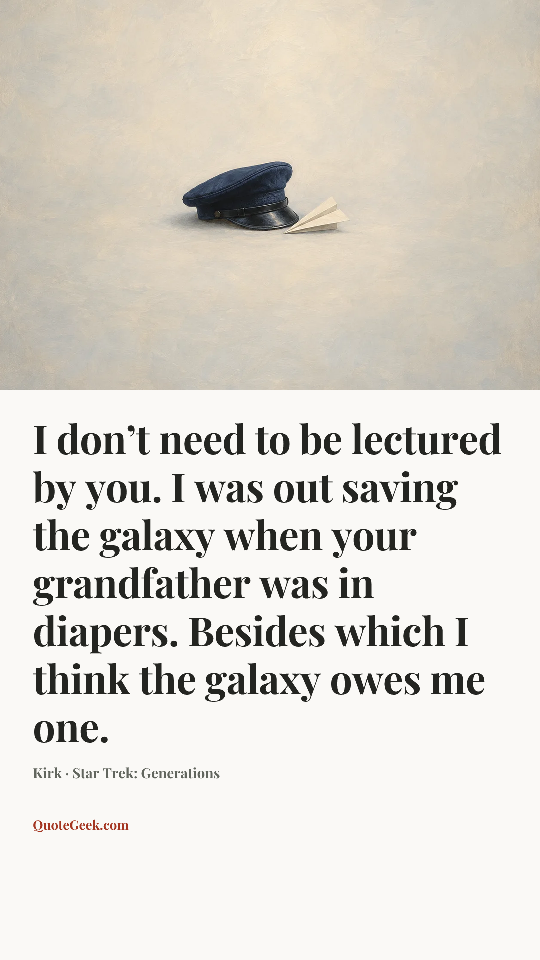 “I don’t need to be lectured by you. I was out saving the galaxy when your grandfather was in diapers. Besides which I think the galaxy owes me one.” — Kirk · Star Trek: Generations. Illustrated QuoteGeek card.