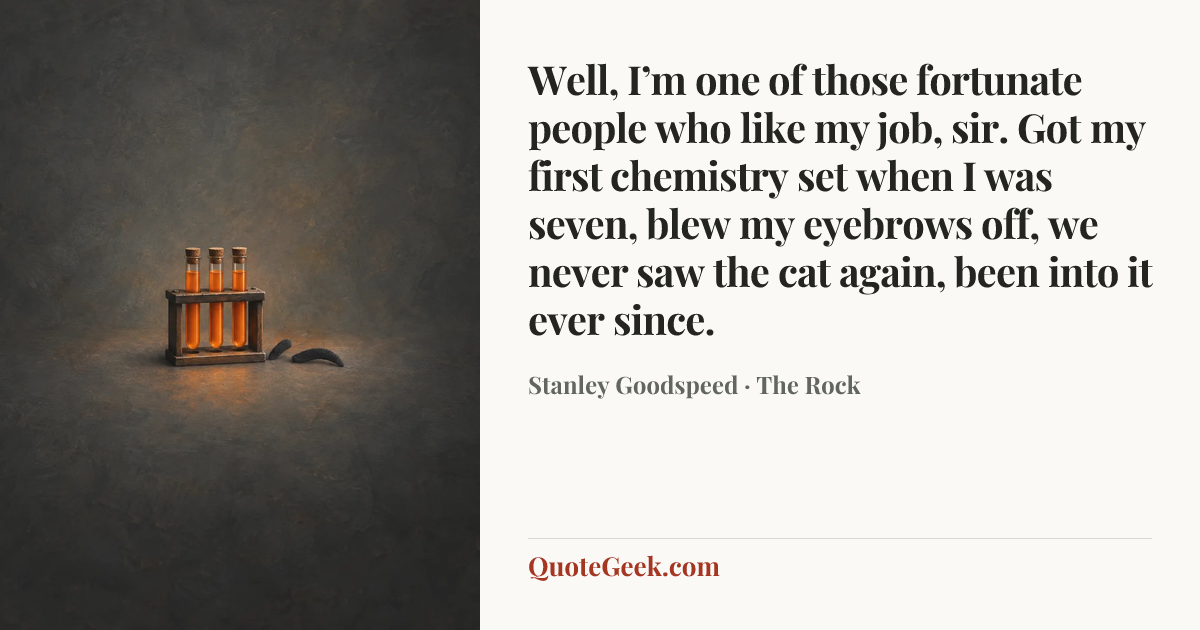 “Well, I’m one of those fortunate people who like my job, sir. Got my first chemistry set when I was seven, blew my eyebrows off, we never saw the cat again, been into it ever since.” — Stanley Goodspeed · The Rock. Illustrated QuoteGeek card.