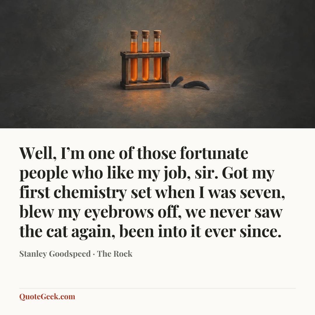 “Well, I’m one of those fortunate people who like my job, sir. Got my first chemistry set when I was seven, blew my eyebrows off, we never saw the cat again, been into it ever since.” — Stanley Goodspeed · The Rock. Illustrated QuoteGeek card.