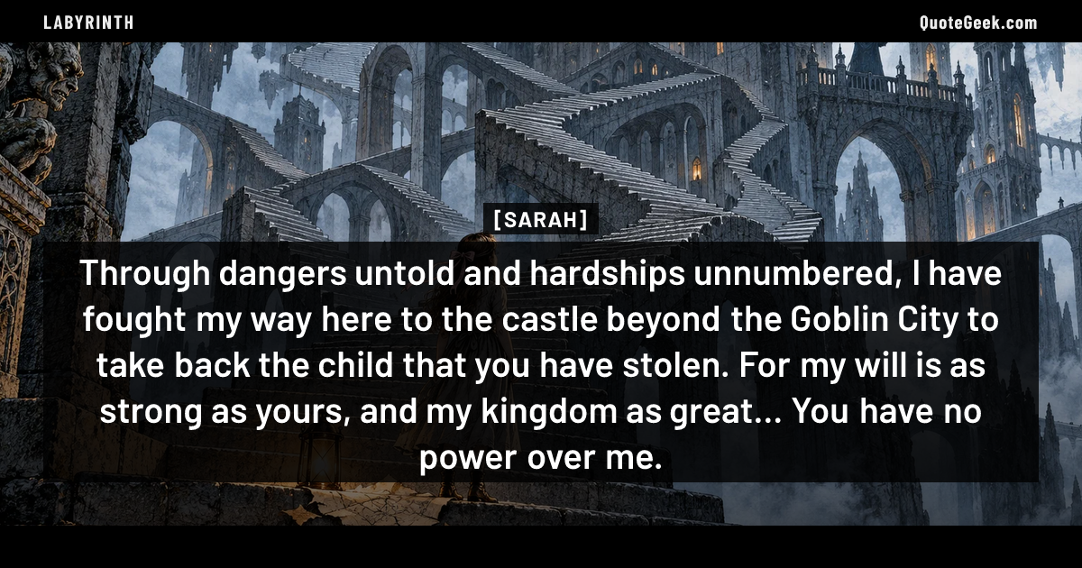 “Through dangers untold and hardships unnumbered, I have fought my way here to the castle beyond the Goblin City to take back the child that you have stolen. For my will is as strong as yours, and my kingdom as great... You have no power over me.” — Sarah · Labyrinth. Illustrated QuoteGeek card.