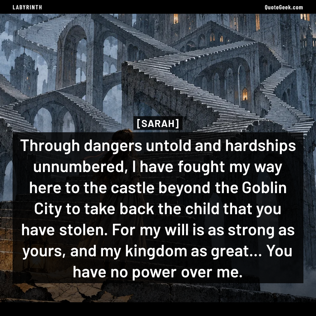 “Through dangers untold and hardships unnumbered, I have fought my way here to the castle beyond the Goblin City to take back the child that you have stolen. For my will is as strong as yours, and my kingdom as great... You have no power over me.” — Sarah · Labyrinth. Illustrated QuoteGeek card.