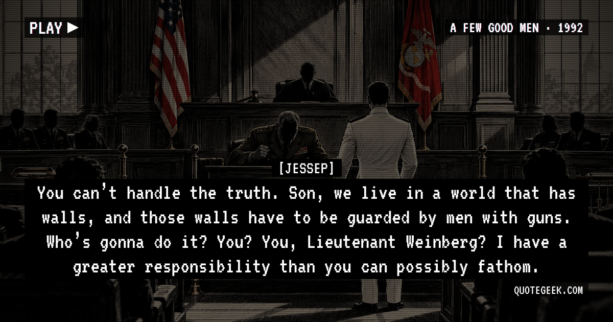 “You can’t handle the truth. Son, we live in a world that has walls, and those walls have to be guarded by men with guns. Who’s gonna do it? You? You, Lieutenant Weinberg? I have a greater responsibility than you can possibly fathom.” — Jessep · A Few Good Men. Illustrated QuoteGeek card.