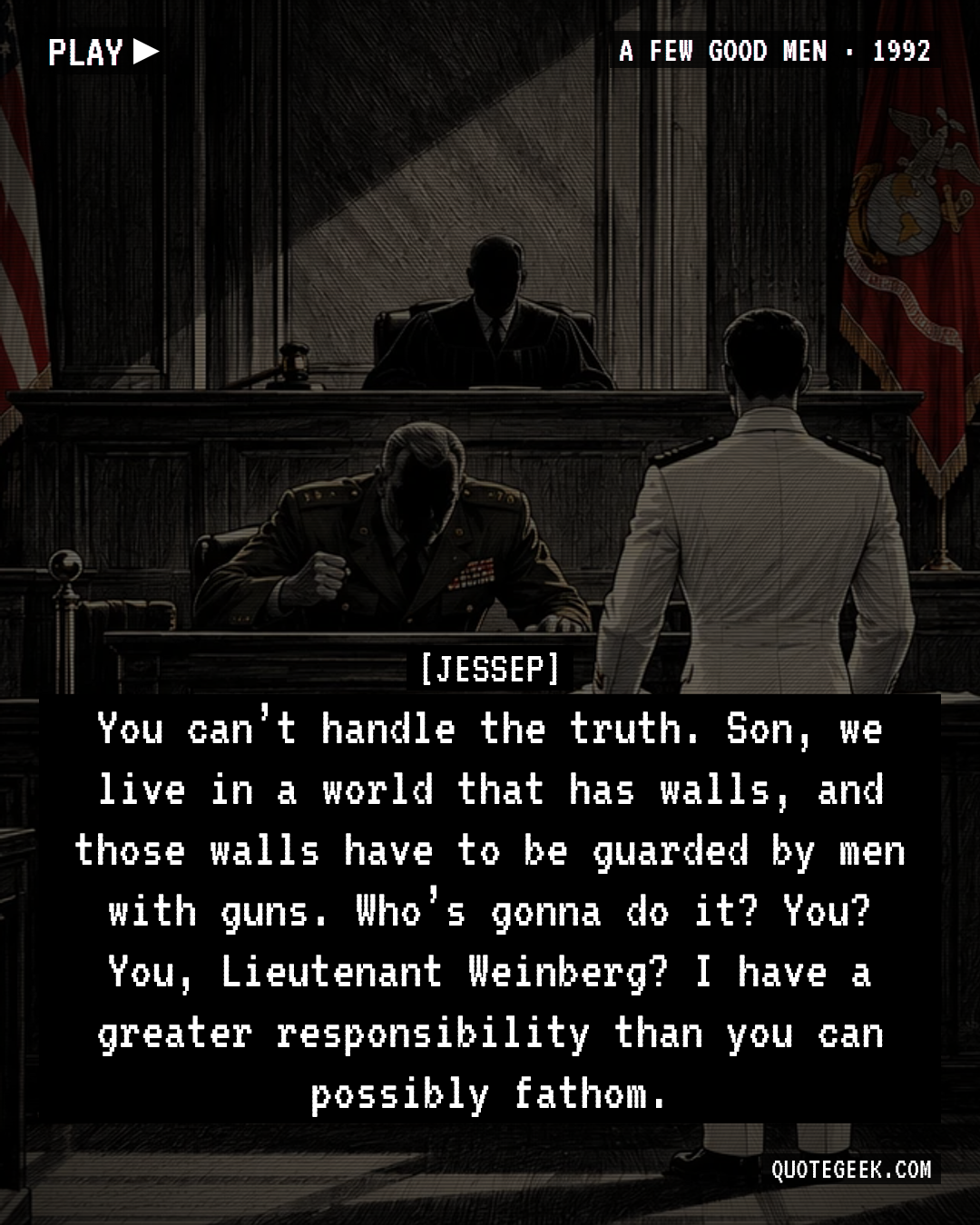“You can’t handle the truth. Son, we live in a world that has walls, and those walls have to be guarded by men with guns. Who’s gonna do it? You? You, Lieutenant Weinberg? I have a greater responsibility than you can possibly fathom.” — Jessep · A Few Good Men. Illustrated QuoteGeek card.