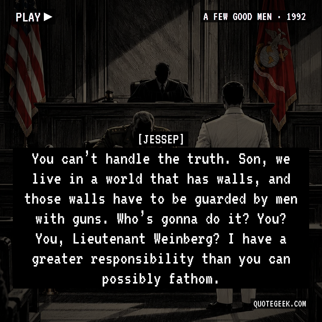 “You can’t handle the truth. Son, we live in a world that has walls, and those walls have to be guarded by men with guns. Who’s gonna do it? You? You, Lieutenant Weinberg? I have a greater responsibility than you can possibly fathom.” — Jessep · A Few Good Men. Illustrated QuoteGeek card.