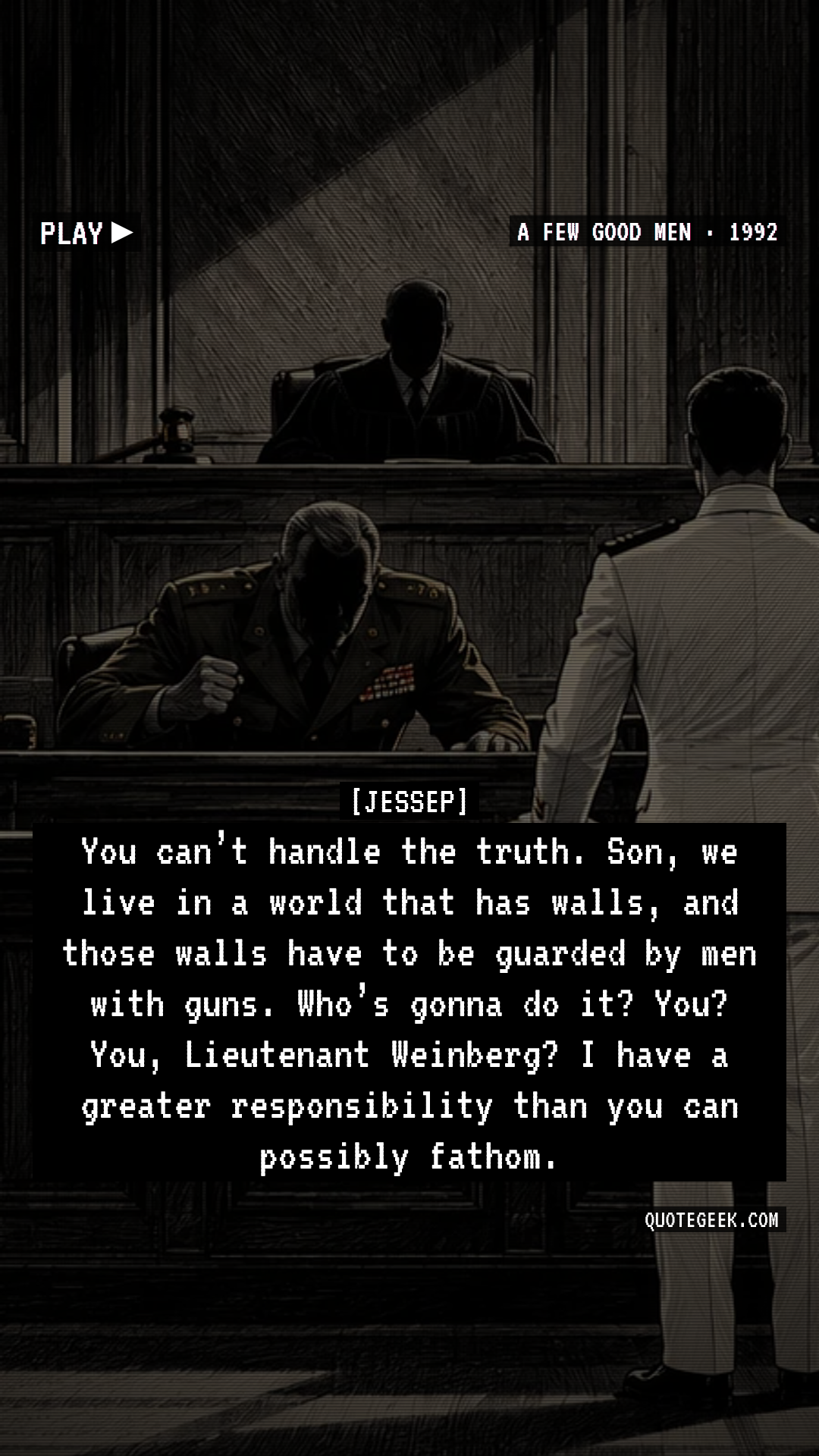 “You can’t handle the truth. Son, we live in a world that has walls, and those walls have to be guarded by men with guns. Who’s gonna do it? You? You, Lieutenant Weinberg? I have a greater responsibility than you can possibly fathom.” — Jessep · A Few Good Men. Illustrated QuoteGeek card.