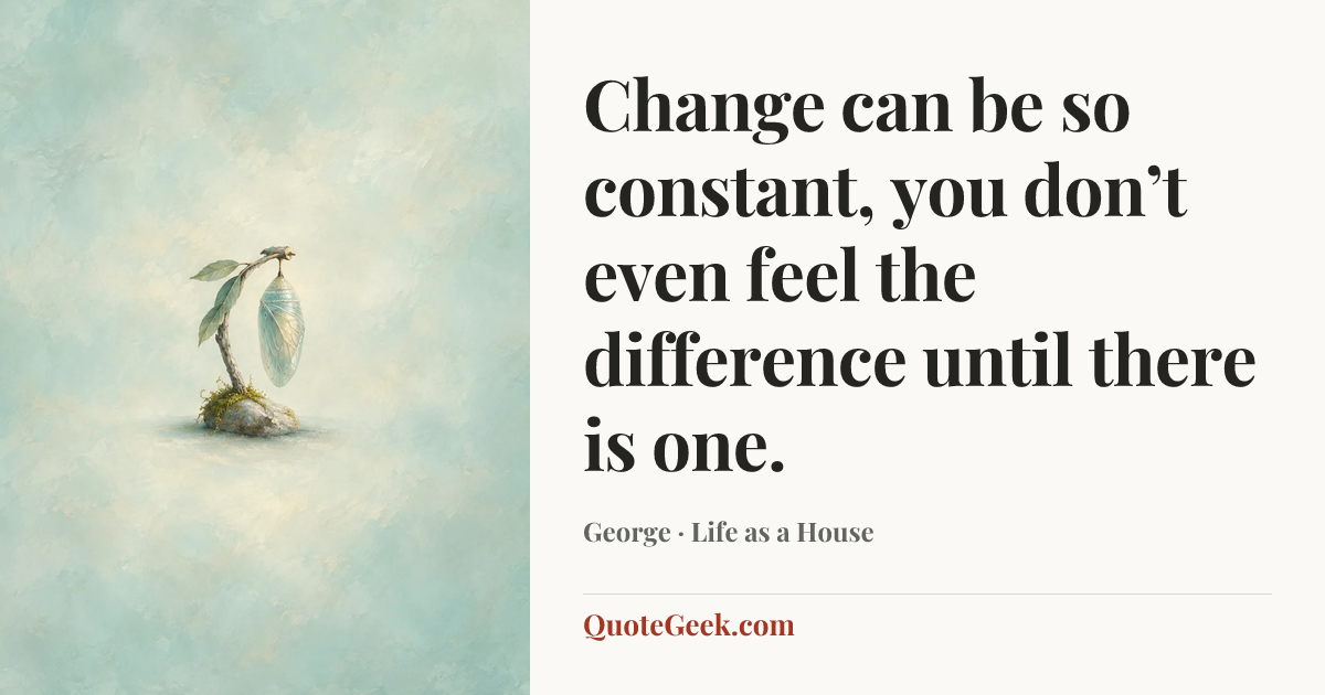 “Change can be so constant, you don’t even feel the difference until there is one.” — George · Life as a House. Illustrated QuoteGeek card.