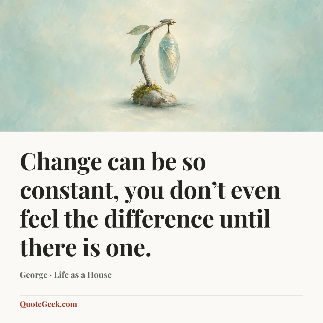 “Change can be so constant, you don’t even feel the difference until there is one.” — George · Life as a House. Illustrated QuoteGeek card.