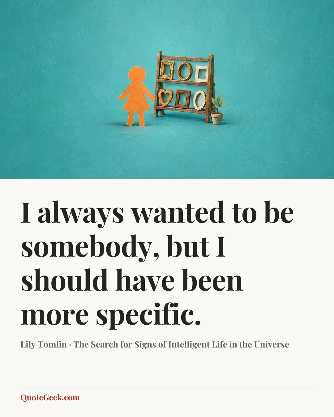 “I always wanted to be somebody, but I should have been more specific.” — Lily Tomlin · The Search for Signs of Intelligent Life in the Universe. Illustrated QuoteGeek card.