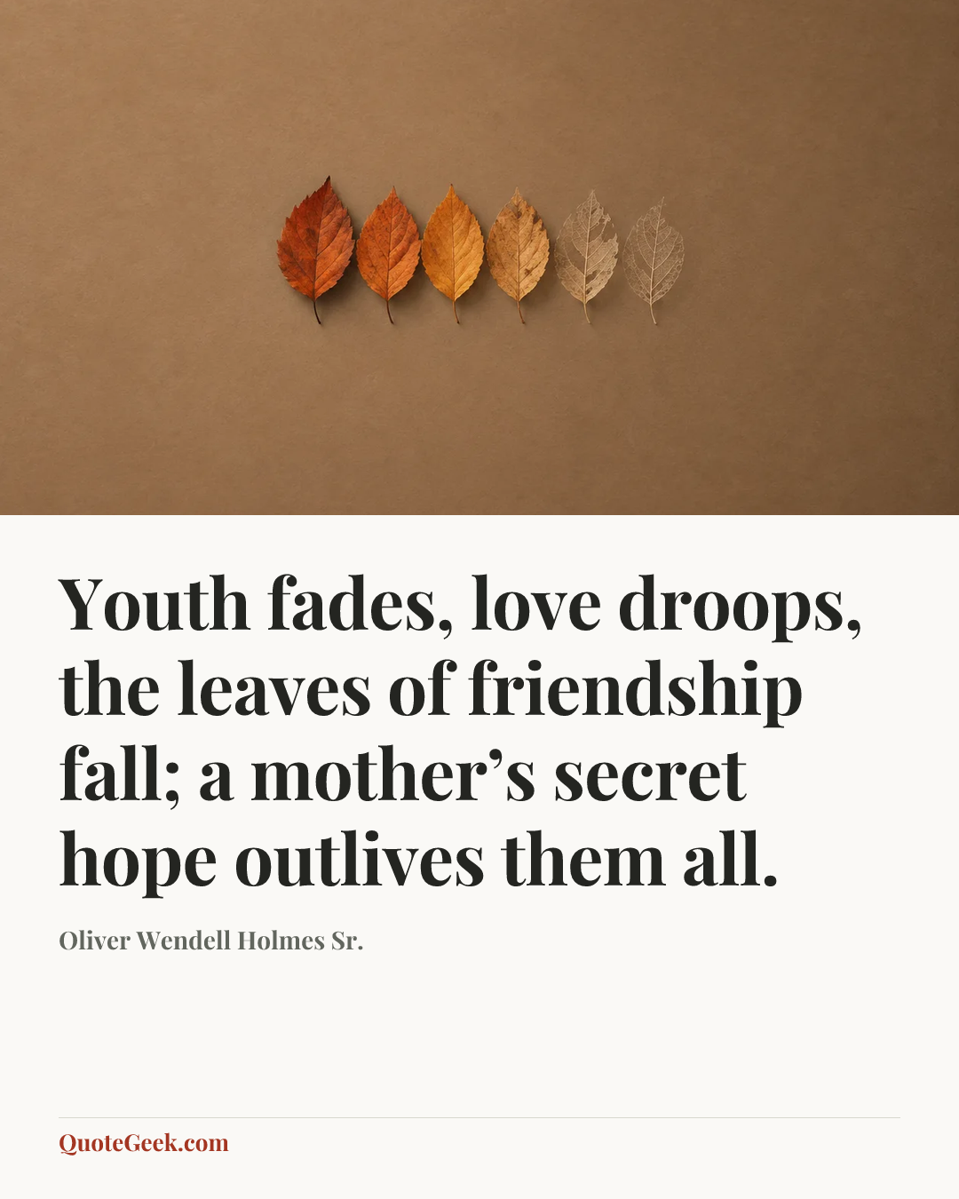 “Youth fades, love droops, the leaves of friendship fall;
a mother’s secret hope outlives them all.” — Oliver Wendell Holmes Sr.. Illustrated QuoteGeek card.