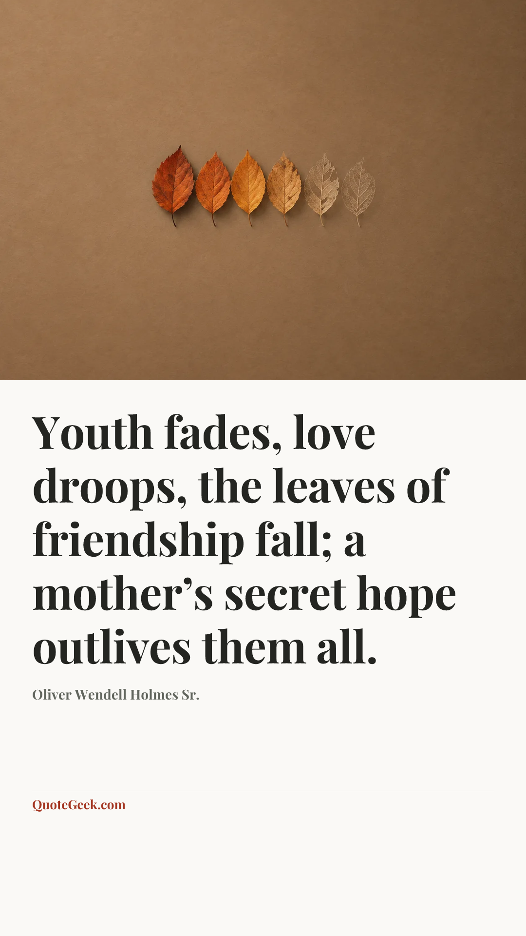 “Youth fades, love droops, the leaves of friendship fall;
a mother’s secret hope outlives them all.” — Oliver Wendell Holmes Sr.. Illustrated QuoteGeek card.