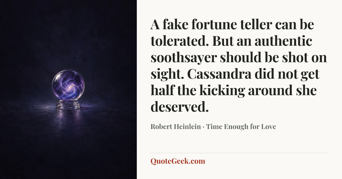 “A fake fortune teller can be tolerated. But an authentic soothsayer should be shot on sight. Cassandra did not get half the kicking around she deserved.” — Robert Heinlein · Time Enough for Love. Illustrated QuoteGeek card.