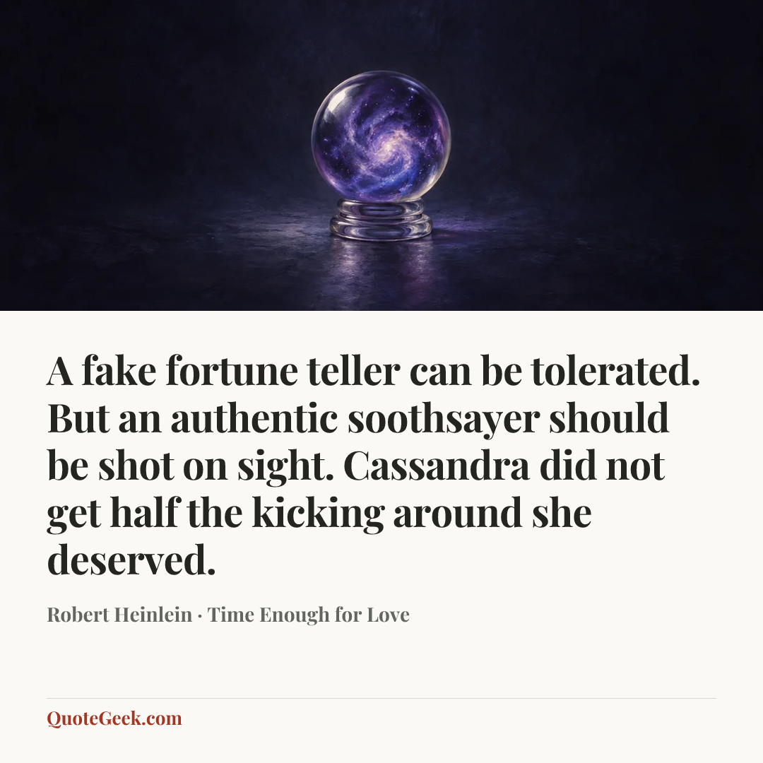 “A fake fortune teller can be tolerated. But an authentic soothsayer should be shot on sight. Cassandra did not get half the kicking around she deserved.” — Robert Heinlein · Time Enough for Love. Illustrated QuoteGeek card.