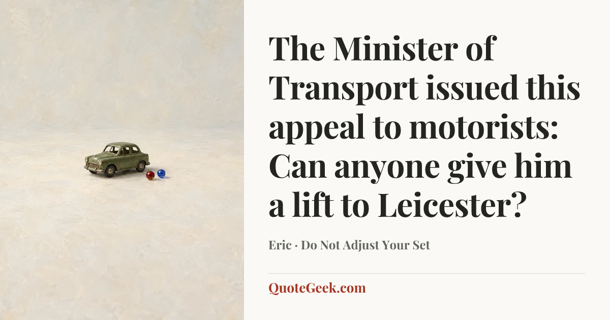 “The Minister of Transport issued this appeal to motorists: Can anyone give him a lift to Leicester?” — Eric · Do Not Adjust Your Set. Illustrated QuoteGeek card.