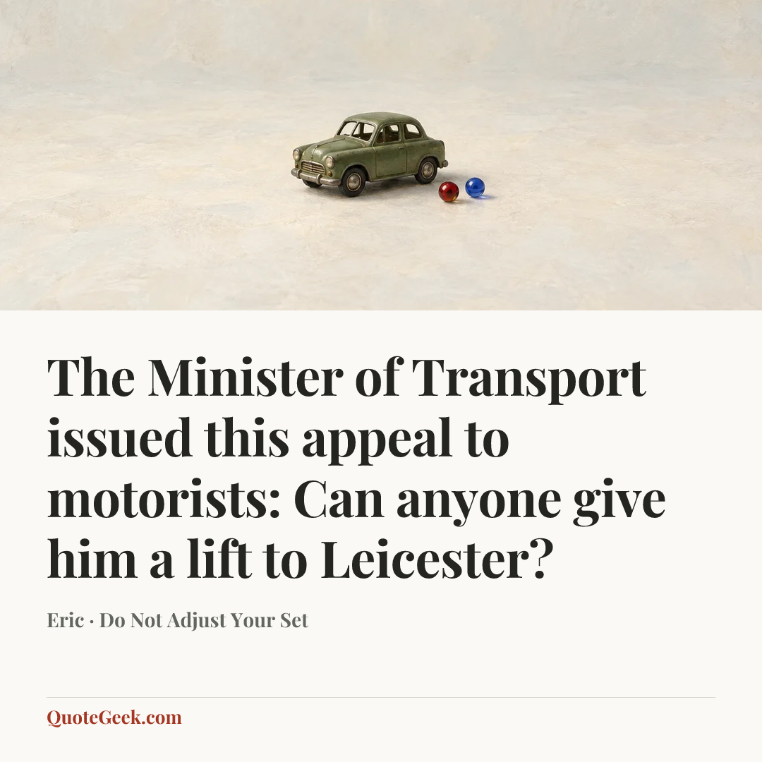“The Minister of Transport issued this appeal to motorists: Can anyone give him a lift to Leicester?” — Eric · Do Not Adjust Your Set. Illustrated QuoteGeek card.
