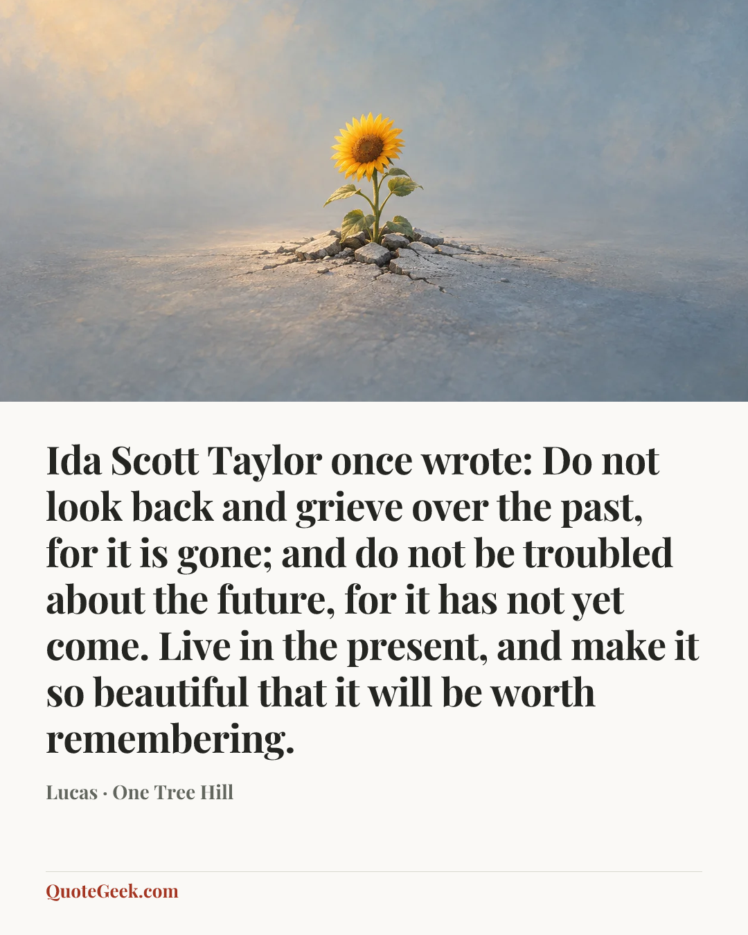 “Ida Scott Taylor once wrote: Do not look back and grieve over the past, for it is gone; and do not be troubled about the future, for it has not yet come. Live in the present, and make it so beautiful that it will be worth remembering.” — Lucas · One Tree Hill. Illustrated QuoteGeek card.