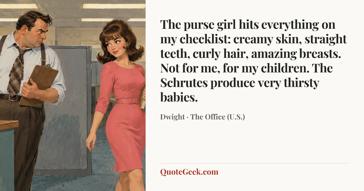 “The purse girl hits everything on my checklist: creamy skin, straight teeth, curly hair, amazing breasts. Not for me, for my children. The Schrutes produce very thirsty babies.” — Dwight · The Office (U.S.). Illustrated QuoteGeek card.