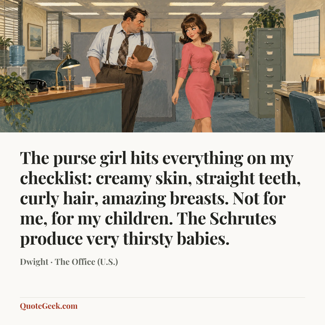 “The purse girl hits everything on my checklist: creamy skin, straight teeth, curly hair, amazing breasts. Not for me, for my children. The Schrutes produce very thirsty babies.” — Dwight · The Office (U.S.). Illustrated QuoteGeek card.